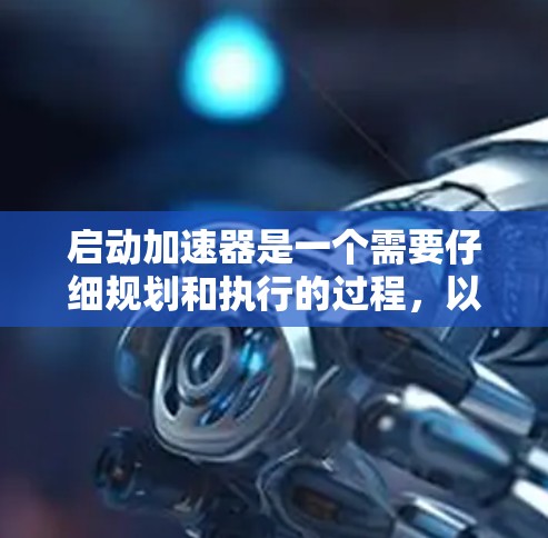 启动加速器是一个需要仔细规划和执行的过程,以确保安全和有效运行。以下是一步步的指南,帮助您顺利启动加速器 启动加速器是一个需要仔细规划和执行的过程,以确保安全和有效运行。以下是一步步的指南,帮助您顺利启动加速器