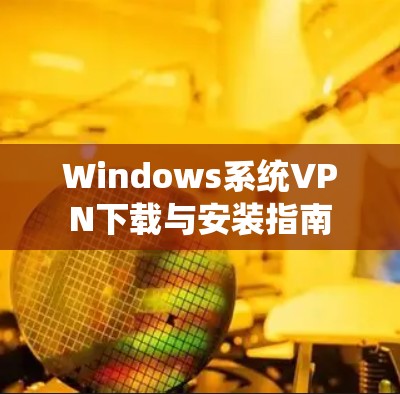 Windows系统VPN下载与安装指南 Windows系统VPN下载与安装指南