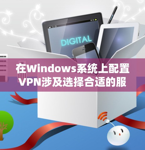 在Windows系统上配置VPN涉及选择合适的服务、配置步骤以及考虑安全和性能因素。以下是详细的步骤指南