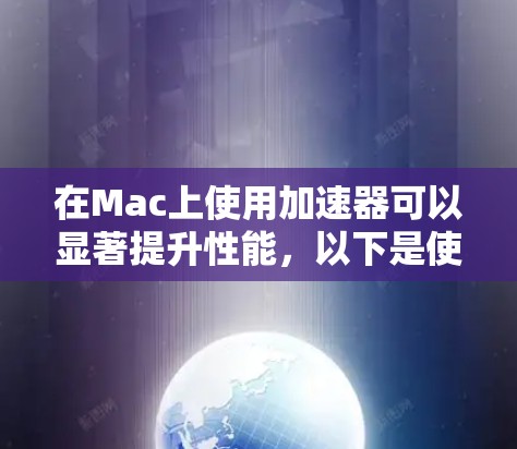 在Mac上使用加速器可以显著提升性能，以下是使用加速器的详细指南