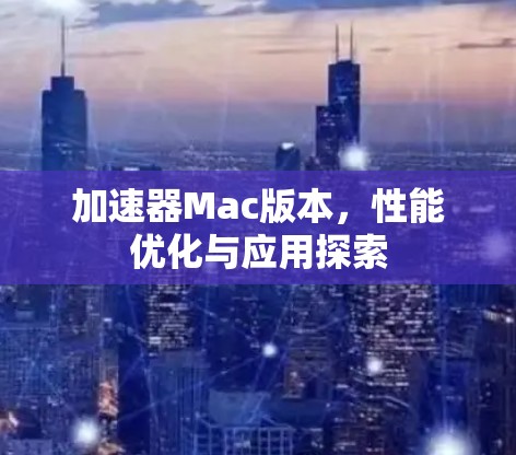 加速器Mac版本,性能优化与应用探索 加速器Mac版本,性能优化与应用探索