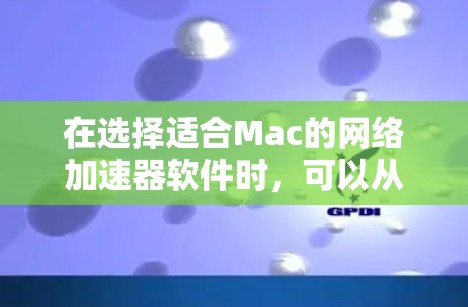 在选择适合Mac的网络加速器软件时,可以从以下几个方面进行比较和选择 在选择适合Mac的网络加速器软件时,可以从以下几个方面进行比较和选择