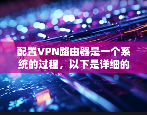 配置VPN路由器是一个系统的过程,以下是详细的步骤指南 配置VPN路由器是一个系统的过程,以下是详细的步骤指南