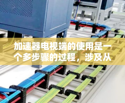 加速器电视端的使用是一个多步骤的过程，涉及从安装驱动到性能调优的多个环节。以下是对加速器电视端使用方法的详细总结