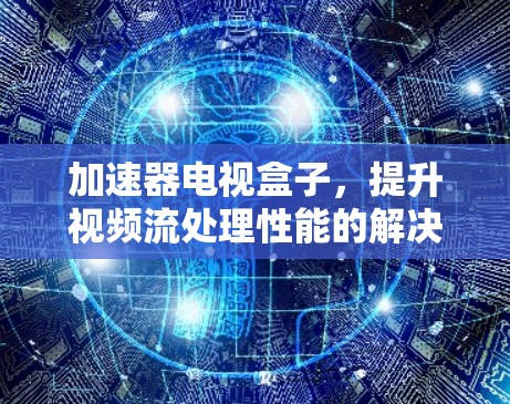 加速器电视盒子,提升视频流处理性能的解决方案 加速器电视盒子,提升视频流处理性能的解决方案