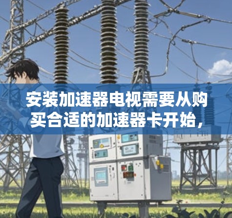 安装加速器电视需要从购买合适的加速器卡开始，逐步进行硬件安装、软件配置和设置优化。以下是详细的步骤指南
