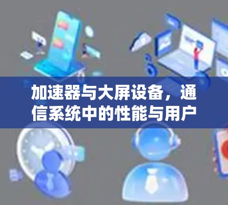 加速器与大屏设备，通信系统中的性能与用户体验提升