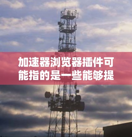 加速器浏览器插件可能指的是一些能够提升浏览器性能或优化网页加载速度的插件。以下是一些常见的和可能相关的浏览器插件，供您参考