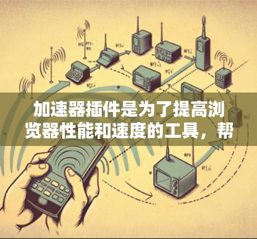 加速器插件是为了提高浏览器性能和速度的工具，帮助用户更快地加载网页、页面和资源。以下是一些常见的加速器插件及其功能