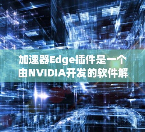 加速器Edge插件是一个由NVIDIA开发的软件解决方案，专为Edge Computing环境设计，旨在优化数据处理和模型推理性能，提升边缘设备的计算能力和效率