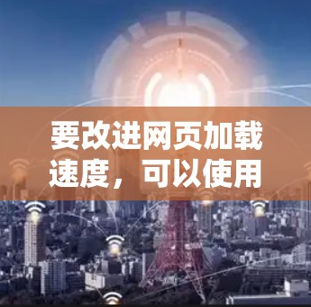 要改进网页加载速度,可以使用一些高效的加速器网页插件。以下是几种常见的插件和优化方法 要改进网页加载速度,可以使用一些高效的加速器网页插件。以下是几种常见的插件和优化方法