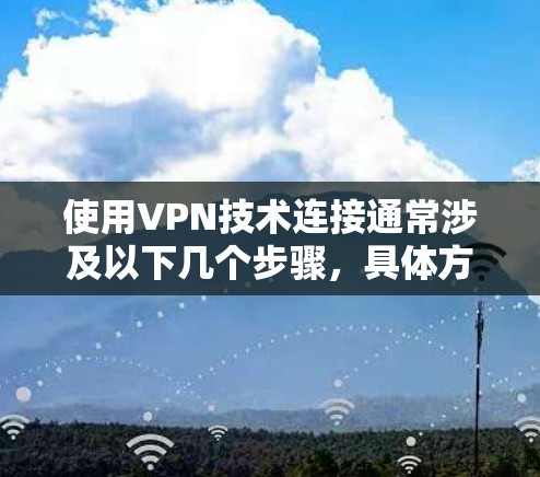 使用VPN技术连接通常涉及以下几个步骤,具体方法取决于你选择的VPN类型和提供商。以下是一些常见的VPN连接方法 使用VPN技术连接通常涉及以下几个步骤,具体方法取决于你选择的VPN类型和提供商。以下是一些常见的VPN连接方法