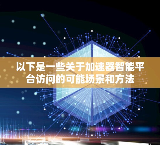 以下是一些关于加速器智能平台访问的可能场景和方法 以下是一些关于加速器智能平台访问的可能场景和方法