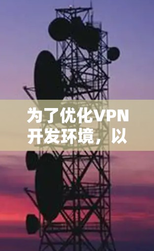 为了优化VPN开发环境，以下是一个有条理的步骤指南