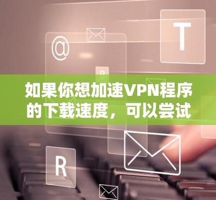 如果你想加速VPN程序的下载速度,可以尝试以下方法 如果你想加速VPN程序的下载速度,可以尝试以下方法