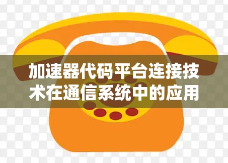 加速器代码平台连接技术在通信系统中的应用与挑战