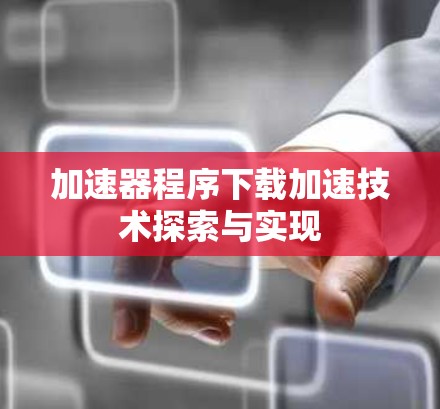 加速器程序下载加速技术探索与实现 加速器程序下载加速技术探索与实现