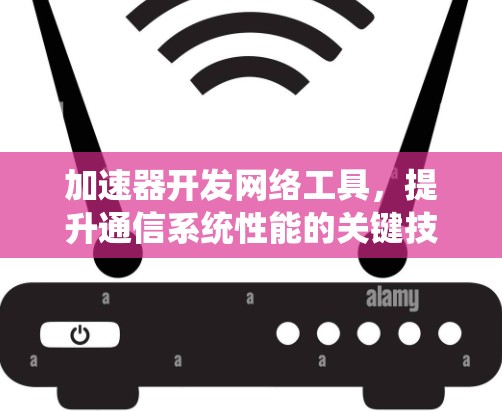 加速器开发网络工具，提升通信系统性能的关键技术