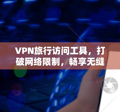 VPN旅行访问工具，打破网络限制，畅享无缝访问