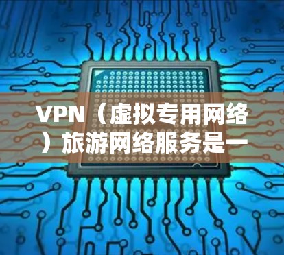 VPN（虚拟专用网络）旅游网络服务是一种通过互联网提供的安全、匿名和稳定的网络连接服务，常用于保护隐私、避免网络监控或访问受限的网站。在旅游期间，VPN可以帮助你