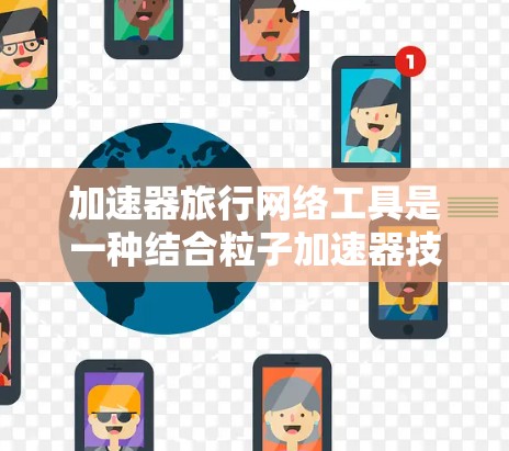 加速器旅行网络工具是一种结合粒子加速器技术和网络技术的工具,旨在为旅行者提供快速跨星系移动的可能性。以下是对该工具的详细分析 加速器旅行网络工具是一种结合粒子加速器技术和网络技术的工具,旨在为旅行者提供快速跨星系移动的可能性。以下是对该工具的详细分析