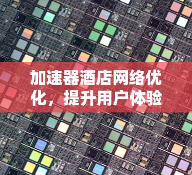 加速器酒店网络优化，提升用户体验与资源利用率