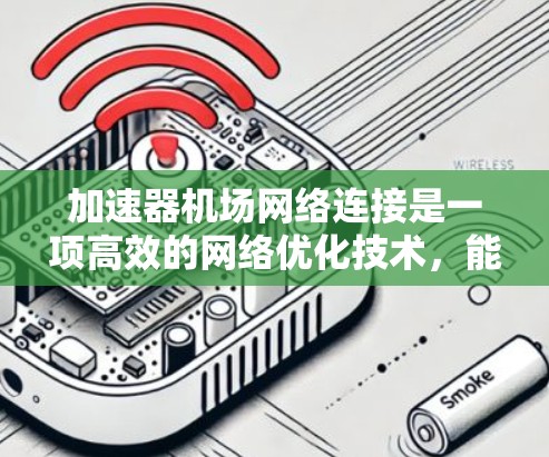 加速器机场网络连接是一项高效的网络优化技术，能够显著提升数据传输速度和整体网络性能。以下是该技术的详细说明