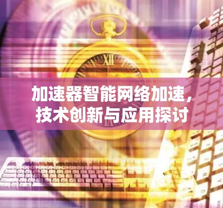 加速器智能网络加速，技术创新与应用探讨