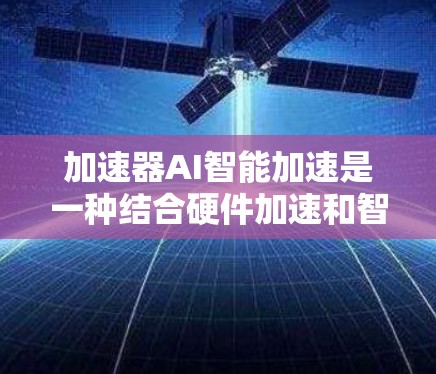 加速器AI智能加速是一种结合硬件加速和智能化技术的解决方案,旨在提升AI模型的计算效率和推理速度。以下是对这一概念的详细分析和总结 加速器AI智能加速是一种结合硬件加速和智能化技术的解决方案,旨在提升AI模型的计算效率和推理速度。以下是对这一概念的详细分析和总结