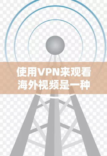 使用VPN来观看海外视频是一种有效的方法，但需要注意以下几点
