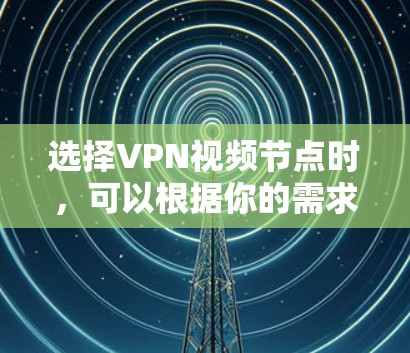 选择VPN视频节点时，可以根据你的需求和目标来决定。以下是一些常见的考虑因素和建议，帮助你选择合适的节点