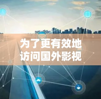 为了更有效地访问国外影视内容，尤其是在面临地域限制时，使用加速器或VPN等工具是有助的。以下是一些详细的建议和步骤，帮助您顺利完成这一过程