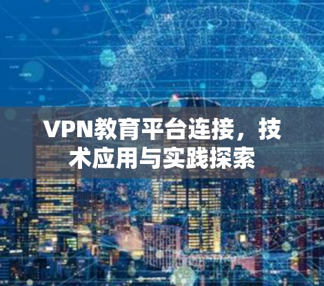 VPN教育平台连接，技术应用与实践探索