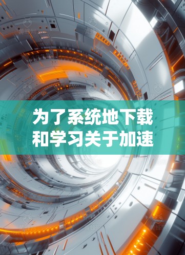 为了系统地下载和学习关于加速器的研究资料,可以按照以下步骤进行 为了系统地下载和学习关于加速器的研究资料,可以按照以下步骤进行