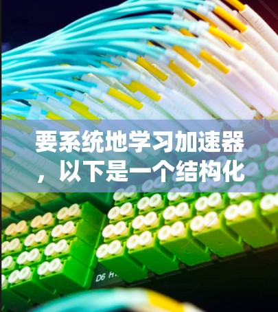 要系统地学习加速器,以下是一个结构化的学习计划和资源推荐 要系统地学习加速器,以下是一个结构化的学习计划和资源推荐