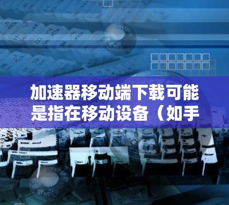 加速器移动端下载可能是指在移动设备（如手机或平板）上下载并安装一个网络加速工具。网络加速器通常用于优化网络连接速度，减少延迟，适用于需要快速访问互联网的场景，如游戏、视频流等