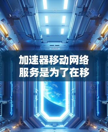 加速器移动网络服务是为了在移动网络环境中优化数据传输,提高性能和用户体验而设计的技术。以下是对加速器移动网络服务的详细分析和总结 加速器移动网络服务是为了在移动网络环境中优化数据传输,提高性能和用户体验而设计的技术。以下是对加速器移动网络服务的详细分析和总结