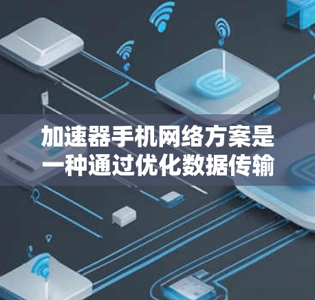 加速器手机网络方案是一种通过优化数据传输和多频道使用来提升移动设备网络性能的技术。以下是对该方案的详细分析和总结