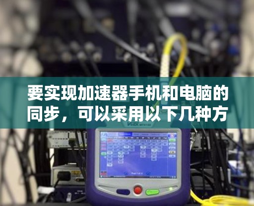 要实现加速器手机和电脑的同步,可以采用以下几种方法 要实现加速器手机和电脑的同步,可以采用以下几种方法