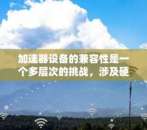 加速器设备的兼容性是一个多层次的挑战,涉及硬件、软件、驱动、接口和生态系统等多个方面。以下是对兼容性的详细分析和总结 加速器设备的兼容性是一个多层次的挑战,涉及硬件、软件、驱动、接口和生态系统等多个方面。以下是对兼容性的详细分析和总结