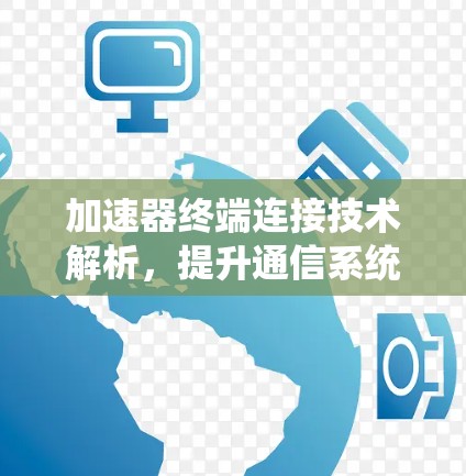 加速器终端连接技术解析，提升通信系统性能的关键方案