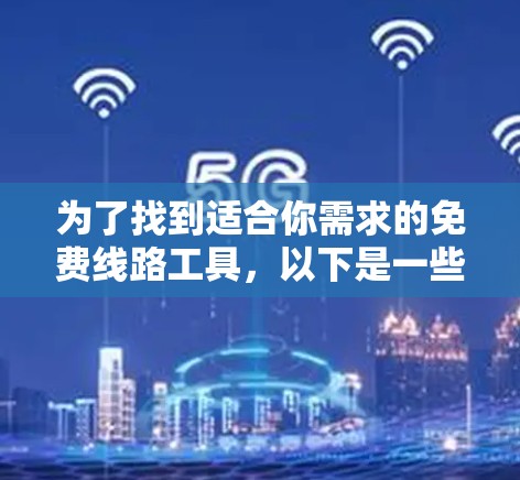 为了找到适合你需求的免费线路工具,以下是一些经过分析的推荐 为了找到适合你需求的免费线路工具,以下是一些经过分析的推荐