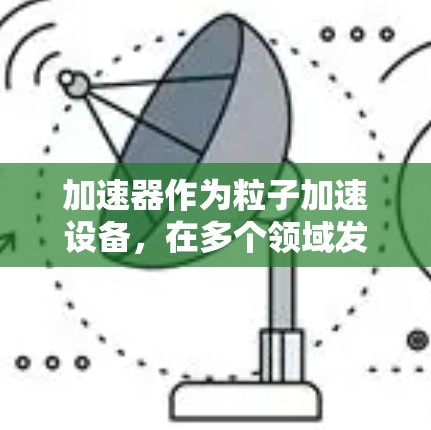 加速器作为粒子加速设备,在多个领域发挥着重要作用。以下是对加速器专业线路的详细分析 加速器作为粒子加速设备,在多个领域发挥着重要作用。以下是对加速器专业线路的详细分析