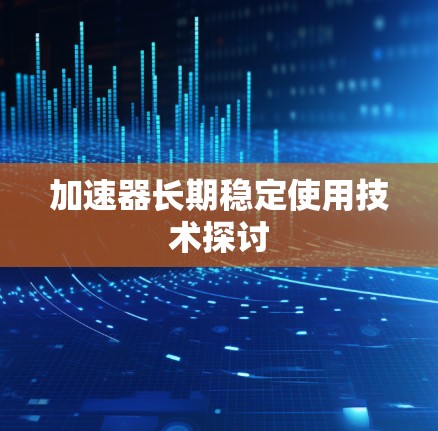 加速器长期稳定使用技术探讨 加速器长期稳定使用技术探讨