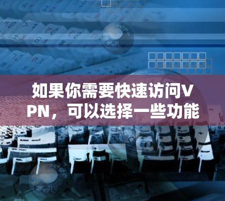 如果你需要快速访问VPN，可以选择一些功能强大且易于使用的VPN软件。以下是一些常用的和高效的VPN工具