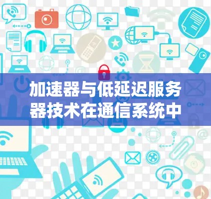 加速器与低延迟服务器技术在通信系统中的应用 加速器与低延迟服务器技术在通信系统中的应用
