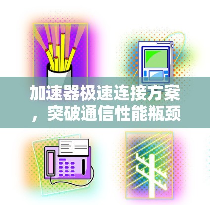 加速器极速连接方案,突破通信性能瓶颈 加速器极速连接方案,突破通信性能瓶颈