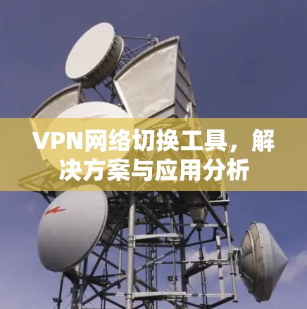 VPN网络切换工具,解决方案与应用分析 VPN网络切换工具,解决方案与应用分析