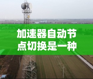 加速器自动节点切换是一种高效的数据传输技术，通过动态调整节点选择来优化传输性能。以下是对该技术的详细总结