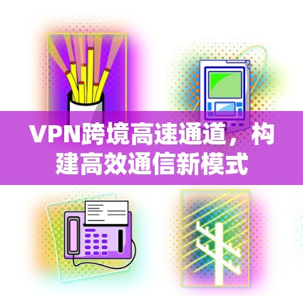 VPN跨境高速通道,构建高效通信新模式 VPN跨境高速通道,构建高效通信新模式